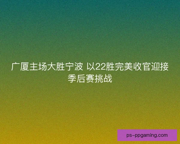 广厦主场大胜宁波 以22胜完美收官迎接季后赛挑战