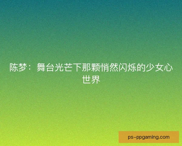 陈梦：舞台光芒下那颗悄然闪烁的少女心世界