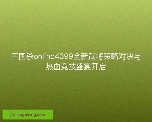 三国杀online4399全新武将策略对决与热血竞技盛宴开启