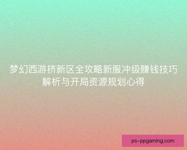 梦幻西游挤新区全攻略新服冲级赚钱技巧解析与开局资源规划心得
