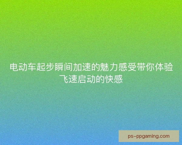 电动车起步瞬间加速的魅力感受带你体验飞速启动的快感