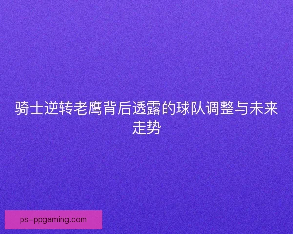 骑士逆转老鹰背后透露的球队调整与未来走势