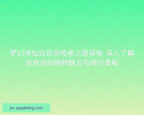 梦幻诛仙合欢派传承之路探秘 深入了解合欢派的独特魅力与修行奥秘