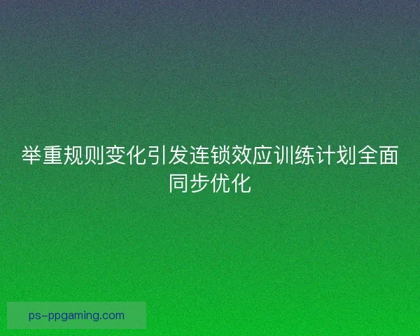 举重规则变化引发连锁效应训练计划全面同步优化