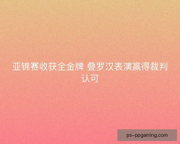 亚锦赛收获全金牌 叠罗汉表演赢得裁判认可 亚锦赛收获全金牌 叠罗汉表演赢得裁判认可