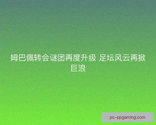 姆巴佩转会谜团再度升级 足坛风云再掀巨浪