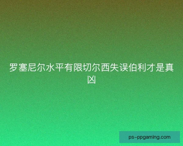 罗塞尼尔水平有限切尔西失误伯利才是真凶
