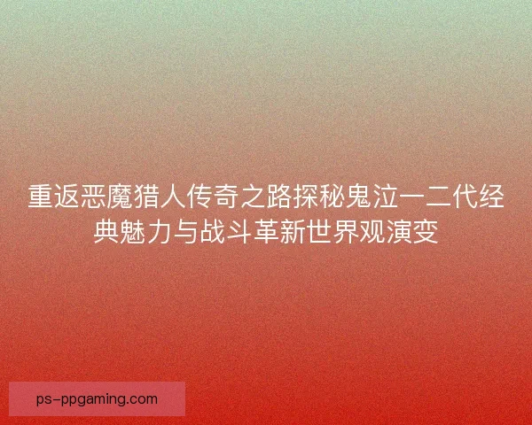 重返恶魔猎人传奇之路探秘鬼泣一二代经典魅力与战斗革新世界观演变 重返恶魔猎人传奇之路探秘鬼泣一二代经典魅力与战斗革新世界观演变