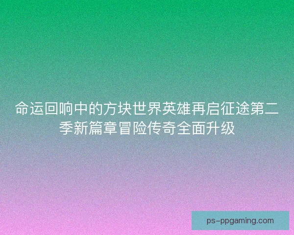 命运回响中的方块世界英雄再启征途第二季新篇章冒险传奇全面升级