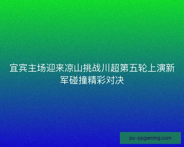 宜宾主场迎来凉山挑战川超第五轮上演新军碰撞精彩对决
