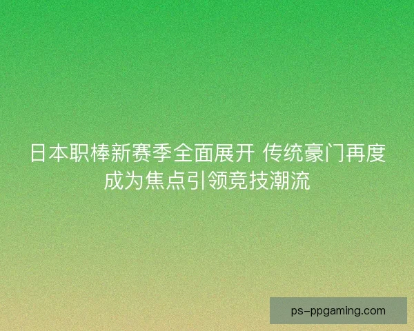 日本职棒新赛季全面展开 传统豪门再度成为焦点引领竞技潮流
