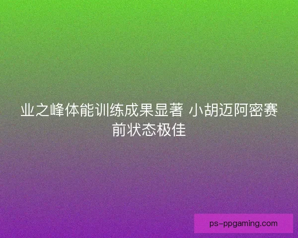 业之峰体能训练成果显著 小胡迈阿密赛前状态极佳