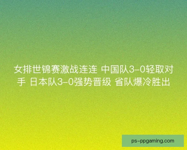 女排世锦赛激战连连 中国队3-0轻取对手 日本队3-0强势晋级 省队爆冷胜出